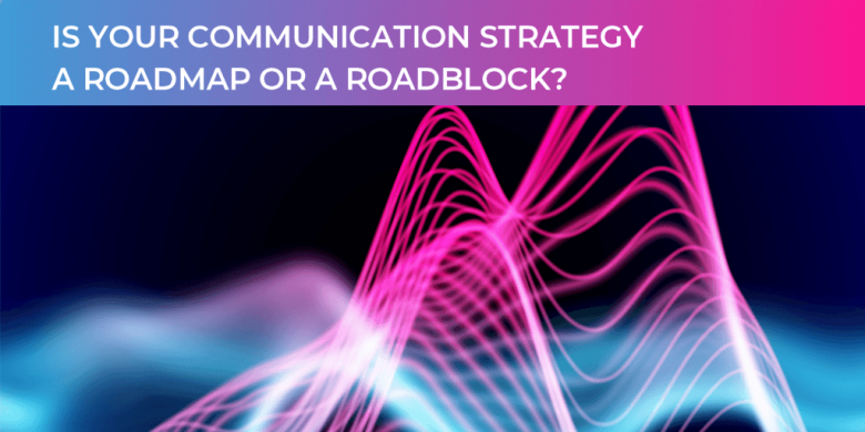 Is your communication strategy a roadmap or roadblock