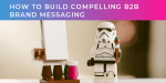 How to build compelling B2B brand messaging (part two of two)