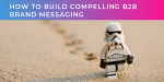 How to build compelling B2B brand messaging (part one of two)